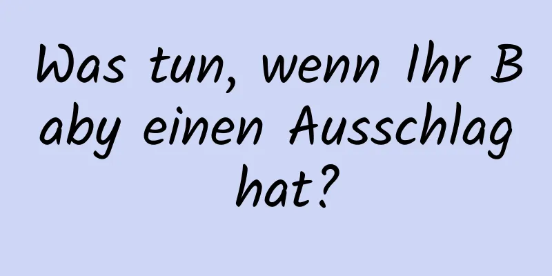 Was tun, wenn Ihr Baby einen Ausschlag hat?