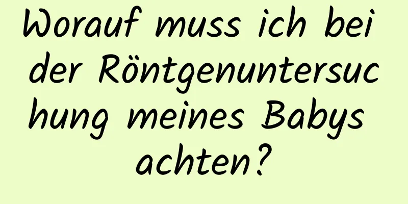 Worauf muss ich bei der Röntgenuntersuchung meines Babys achten?