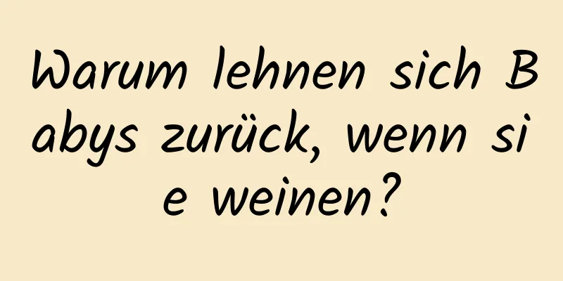 Warum lehnen sich Babys zurück, wenn sie weinen?