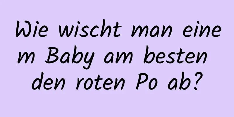 Wie wischt man einem Baby am besten den roten Po ab?