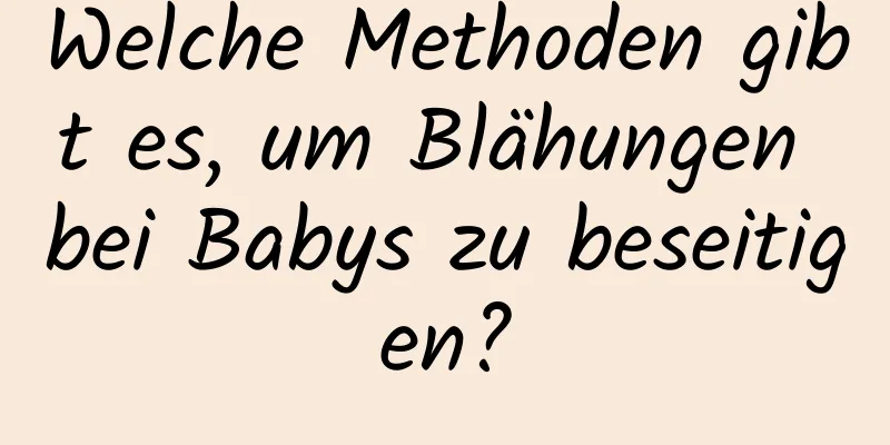 Welche Methoden gibt es, um Blähungen bei Babys zu beseitigen?