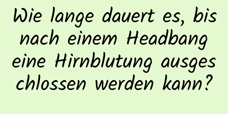 Wie lange dauert es, bis nach einem Headbang eine Hirnblutung ausgeschlossen werden kann?