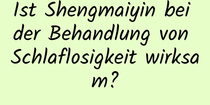 Ist Shengmaiyin bei der Behandlung von Schlaflosigkeit wirksam?