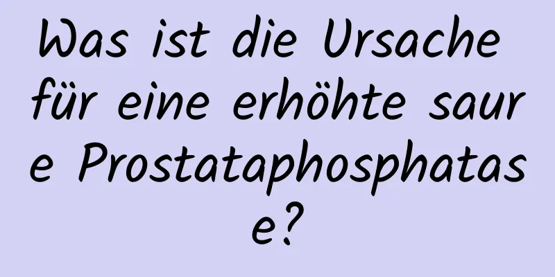 Was ist die Ursache für eine erhöhte saure Prostataphosphatase?