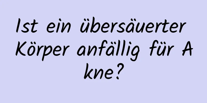 Ist ein übersäuerter Körper anfällig für Akne?