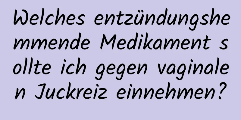 Welches entzündungshemmende Medikament sollte ich gegen vaginalen Juckreiz einnehmen?