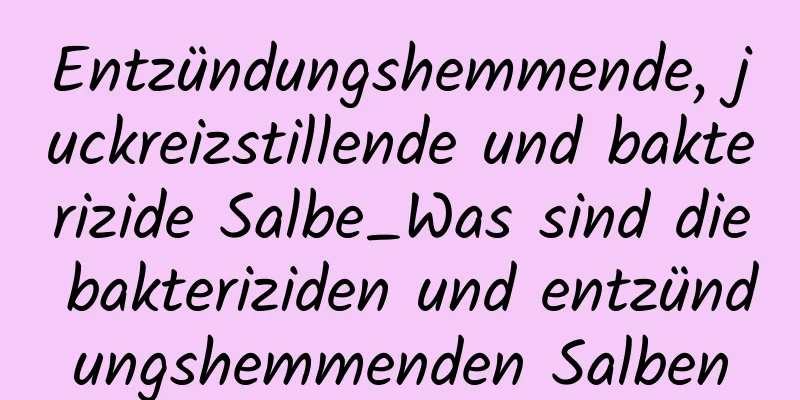 Entzündungshemmende, juckreizstillende und bakterizide Salbe_Was sind die bakteriziden und entzündungshemmenden Salben