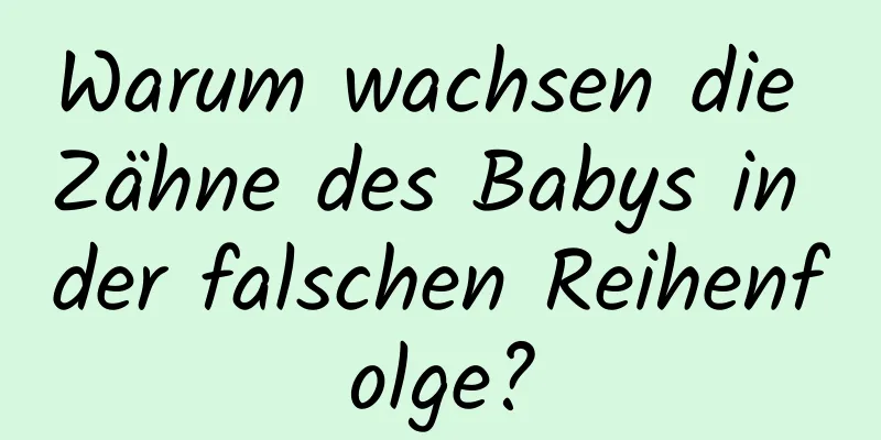 Warum wachsen die Zähne des Babys in der falschen Reihenfolge?