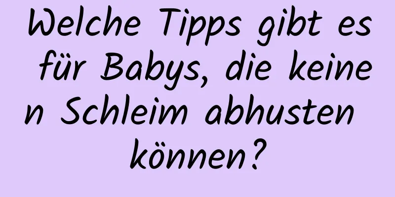 Welche Tipps gibt es für Babys, die keinen Schleim abhusten können?