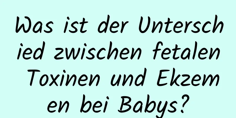 Was ist der Unterschied zwischen fetalen Toxinen und Ekzemen bei Babys?