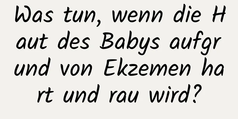 Was tun, wenn die Haut des Babys aufgrund von Ekzemen hart und rau wird?