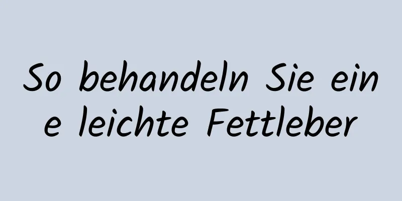 So behandeln Sie eine leichte Fettleber