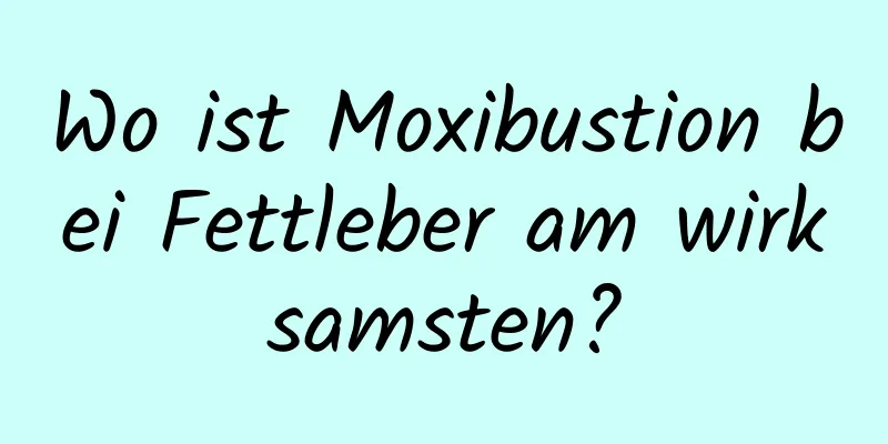 Wo ist Moxibustion bei Fettleber am wirksamsten?