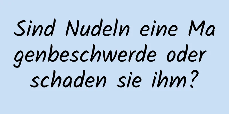 Sind Nudeln eine Magenbeschwerde oder schaden sie ihm?