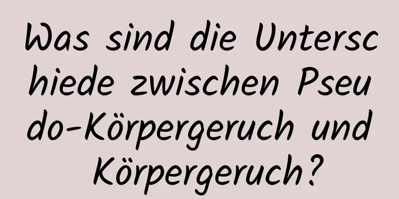 Was sind die Unterschiede zwischen Pseudo-Körpergeruch und Körpergeruch?