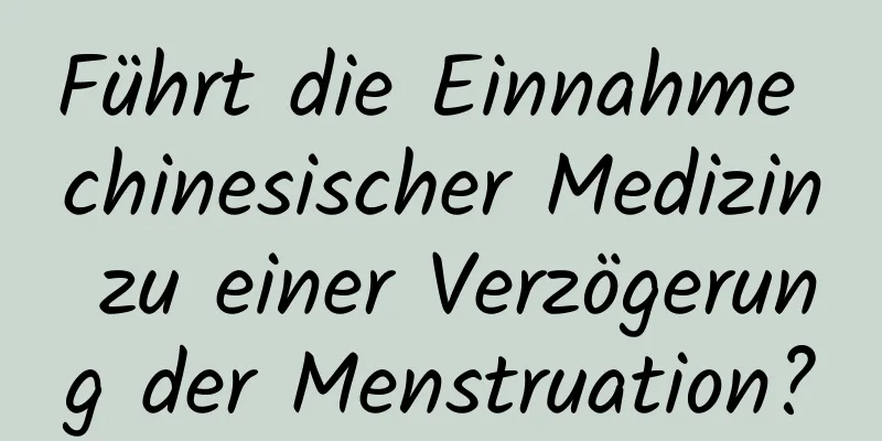 Führt die Einnahme chinesischer Medizin zu einer Verzögerung der Menstruation?