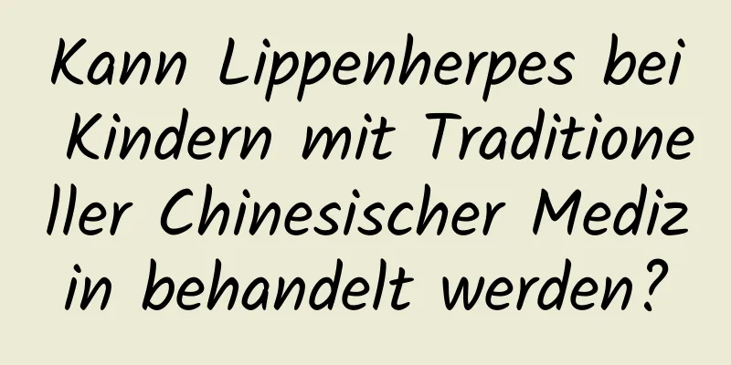 Kann Lippenherpes bei Kindern mit Traditioneller Chinesischer Medizin behandelt werden?