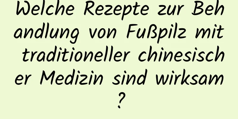 Welche Rezepte zur Behandlung von Fußpilz mit traditioneller chinesischer Medizin sind wirksam?