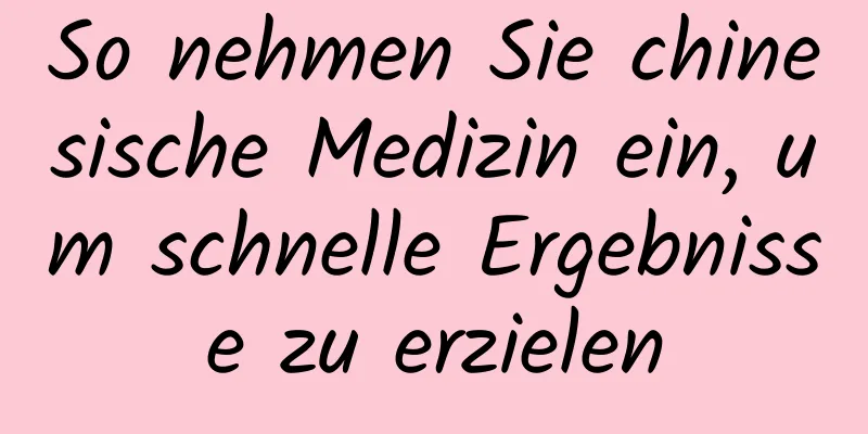 So nehmen Sie chinesische Medizin ein, um schnelle Ergebnisse zu erzielen