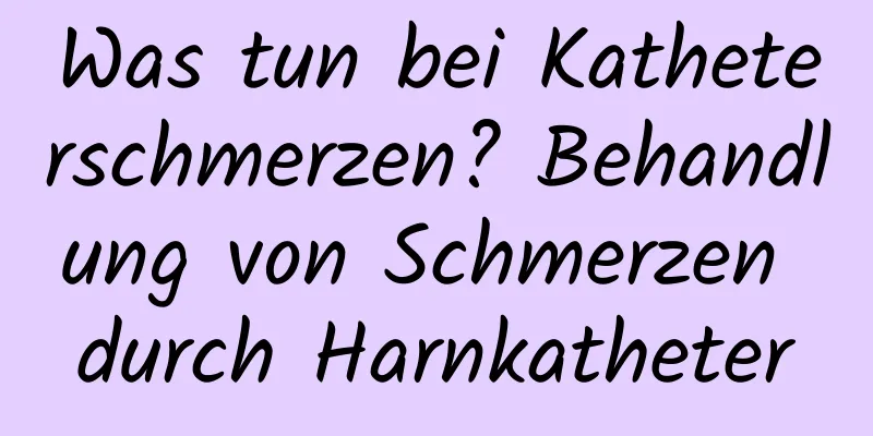 Was tun bei Katheterschmerzen? Behandlung von Schmerzen durch Harnkatheter