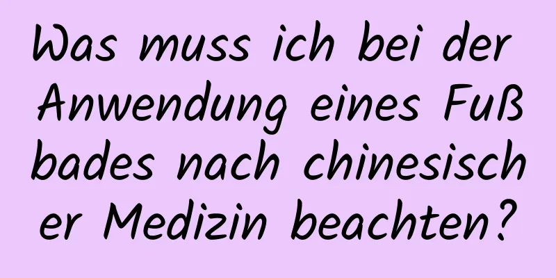 Was muss ich bei der Anwendung eines Fußbades nach chinesischer Medizin beachten?