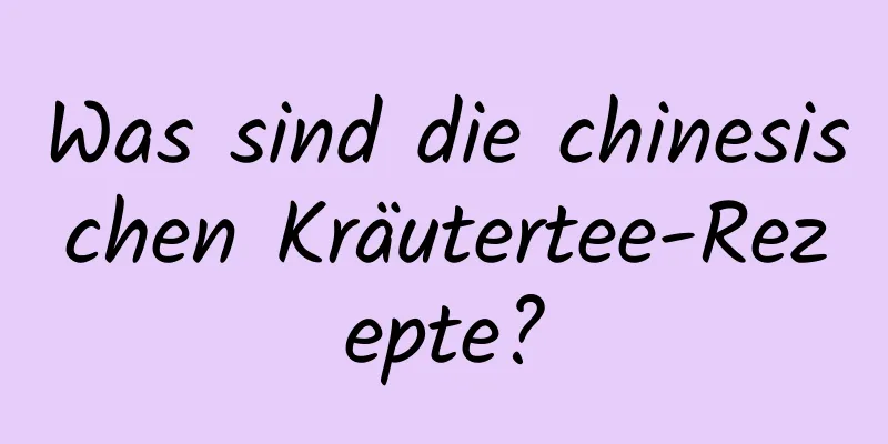 Was sind die chinesischen Kräutertee-Rezepte?