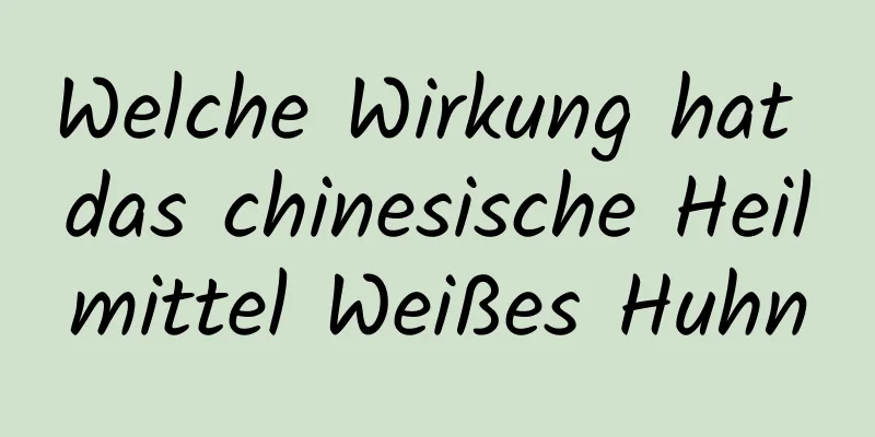 Welche Wirkung hat das chinesische Heilmittel Weißes Huhn