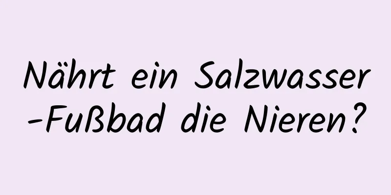 Nährt ein Salzwasser-Fußbad die Nieren?