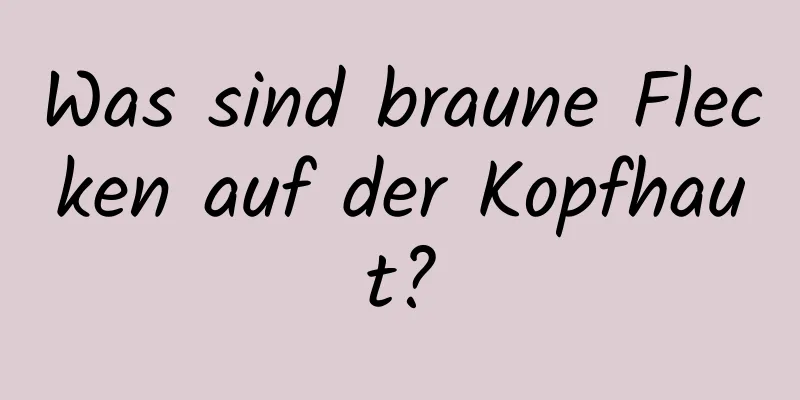 Was sind braune Flecken auf der Kopfhaut?