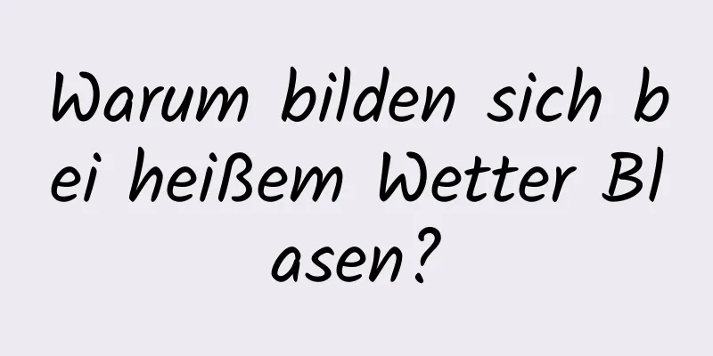 Warum bilden sich bei heißem Wetter Blasen?