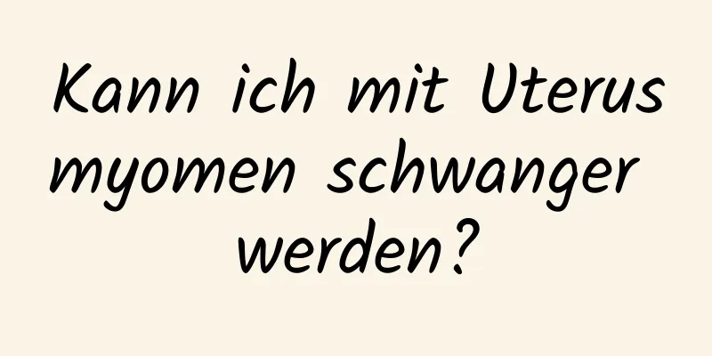 Kann ich mit Uterusmyomen schwanger werden?