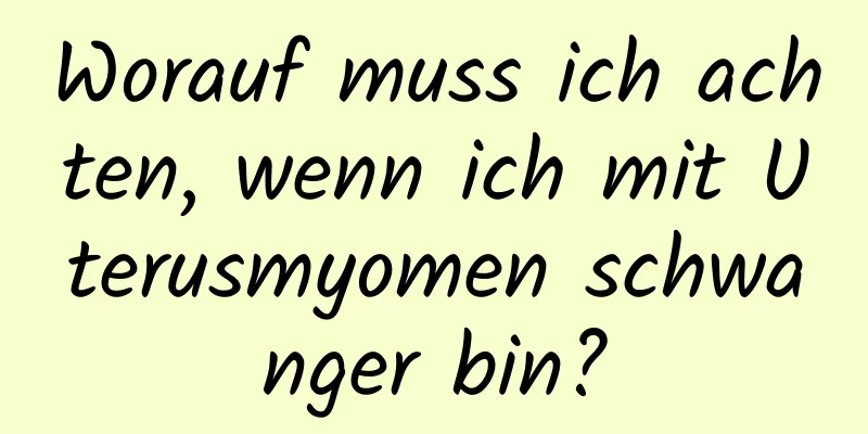 Worauf muss ich achten, wenn ich mit Uterusmyomen schwanger bin?