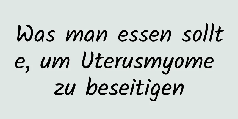 Was man essen sollte, um Uterusmyome zu beseitigen