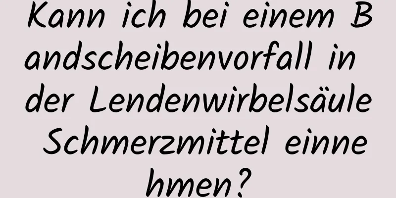 Kann ich bei einem Bandscheibenvorfall in der Lendenwirbelsäule Schmerzmittel einnehmen?