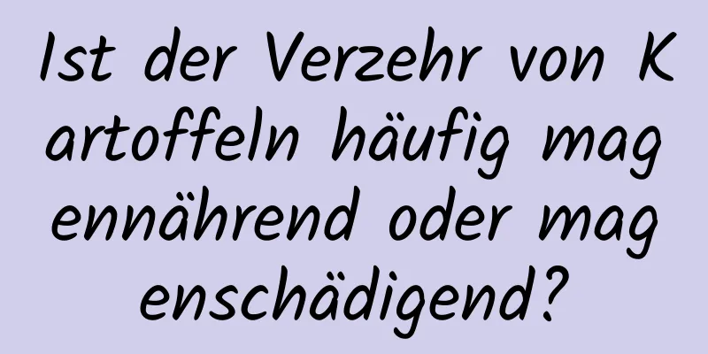 Ist der Verzehr von Kartoffeln häufig magennährend oder magenschädigend?