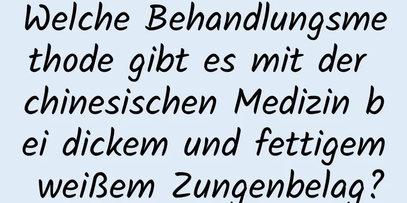 Welche Behandlungsmethode gibt es mit der chinesischen Medizin bei dickem und fettigem weißem Zungenbelag?