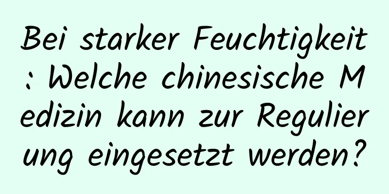 Bei starker Feuchtigkeit: Welche chinesische Medizin kann zur Regulierung eingesetzt werden?