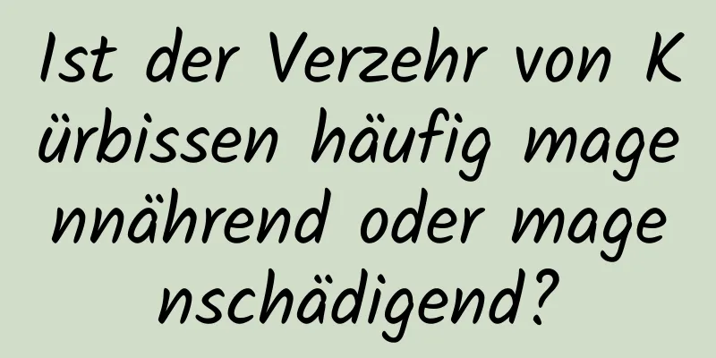 Ist der Verzehr von Kürbissen häufig magennährend oder magenschädigend?