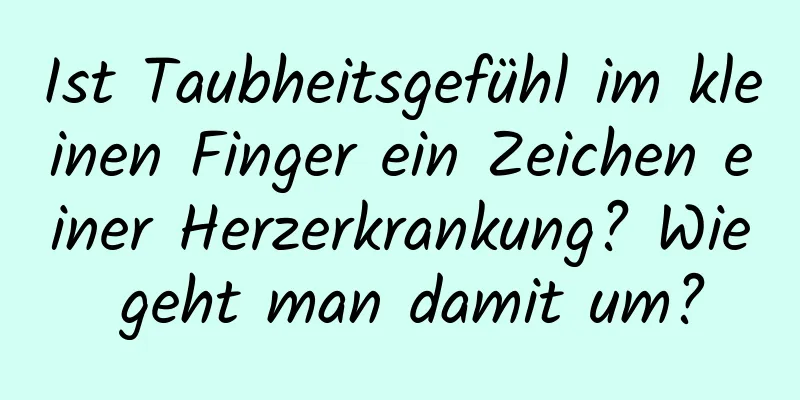 Ist Taubheitsgefühl im kleinen Finger ein Zeichen einer Herzerkrankung? Wie geht man damit um?