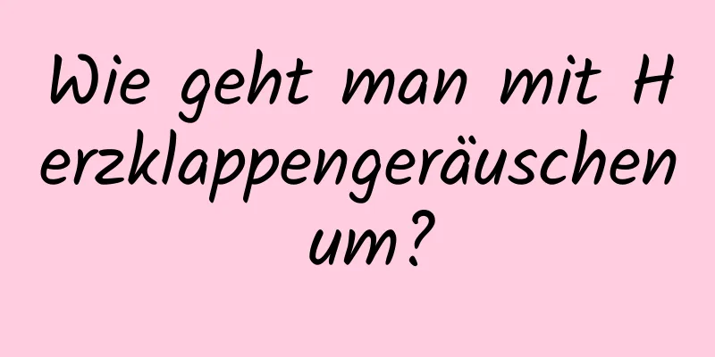 Wie geht man mit Herzklappengeräuschen um?