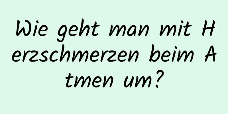 Wie geht man mit Herzschmerzen beim Atmen um?