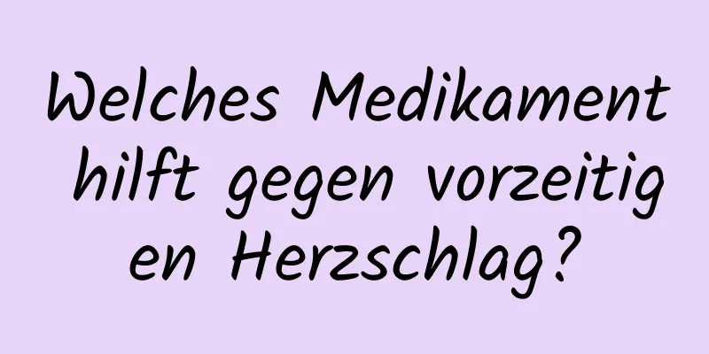 Welches Medikament hilft gegen vorzeitigen Herzschlag?