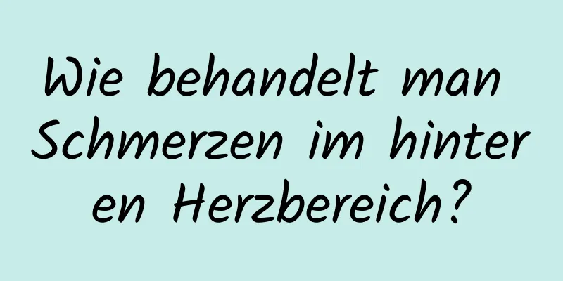 Wie behandelt man Schmerzen im hinteren Herzbereich?