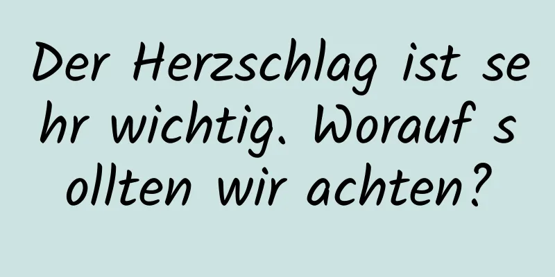 Der Herzschlag ist sehr wichtig. Worauf sollten wir achten?