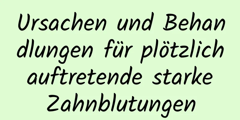 Ursachen und Behandlungen für plötzlich auftretende starke Zahnblutungen