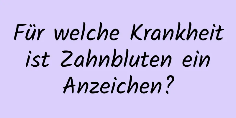 Für welche Krankheit ist Zahnbluten ein Anzeichen?