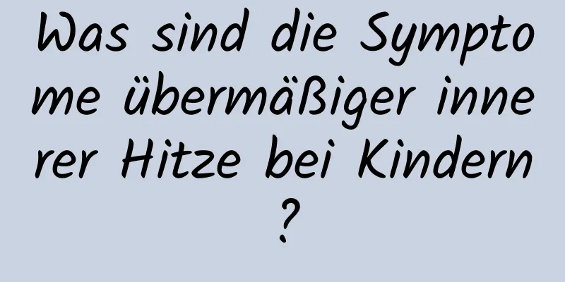 Was sind die Symptome übermäßiger innerer Hitze bei Kindern?