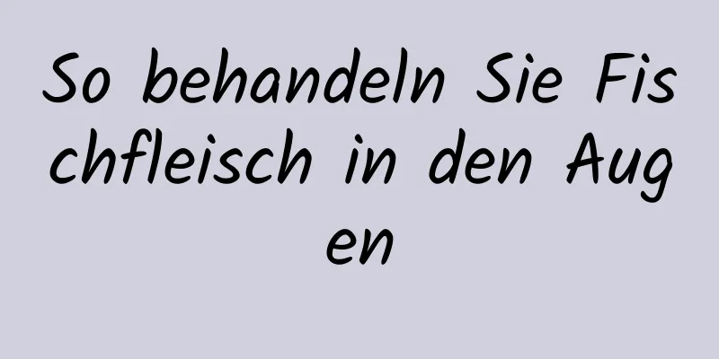 So behandeln Sie Fischfleisch in den Augen