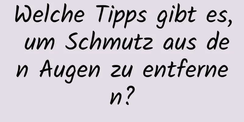 Welche Tipps gibt es, um Schmutz aus den Augen zu entfernen?