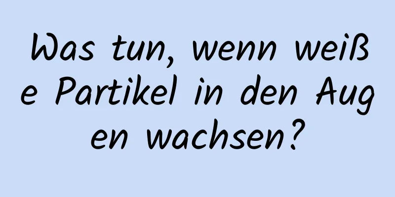 Was tun, wenn weiße Partikel in den Augen wachsen?